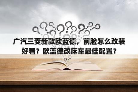 广汽三菱新款欧蓝德，前脸怎么改装好看？欧蓝德改床车最佳配置？