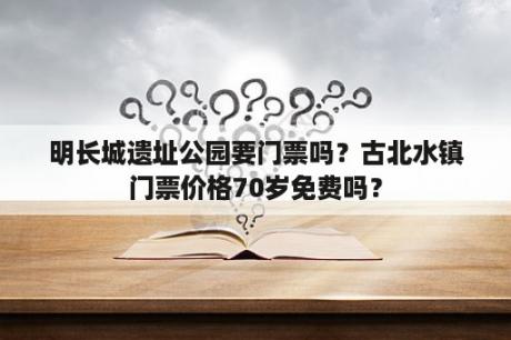 明长城遗址公园要门票吗？古北水镇门票价格70岁免费吗？