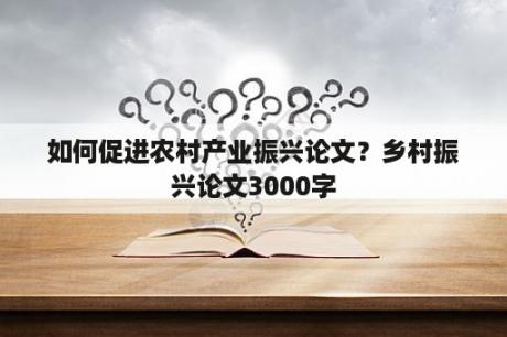 如何促进农村产业振兴论文？乡村振兴论文3000字