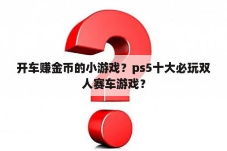 开车赚金币的小游戏？ps5十大必玩双人赛车游戏？