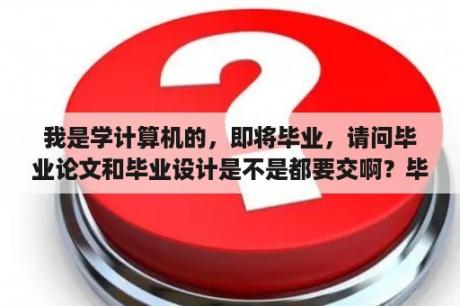 我是学计算机的，即将毕业，请问毕业论文和毕业设计是不是都要交啊？毕业论文特色及实践基础怎么写？