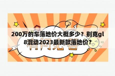 200万的车落地价大概多少？别克gl8混动2023最新款落地价？