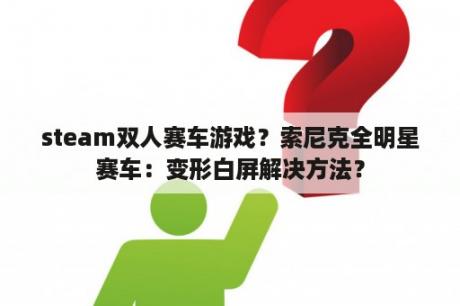 steam双人赛车游戏？索尼克全明星赛车：变形白屏解决方法？