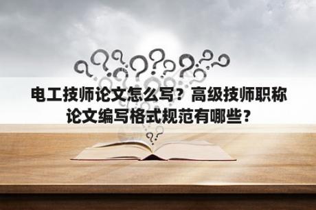 电工技师论文怎么写？高级技师职称论文编写格式规范有哪些？