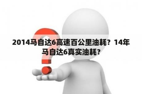 2014马自达6高速百公里油耗？14年马自达6真实油耗？