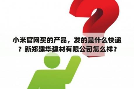 小米官网买的产品，发的是什么快递？新郑建华建材有限公司怎么样？