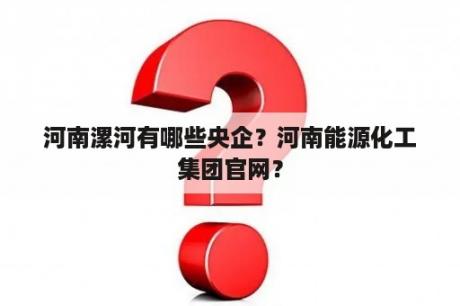 河南漯河有哪些央企？河南能源化工集团官网？