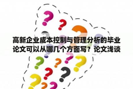 高新企业成本控制与管理分析的毕业论文可以从哪几个方面写？论文浅谈中小企业的成本管理的选题意义？