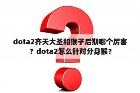 dota2齐天大圣和猴子后期哪个厉害？dota2怎么针对分身猴？