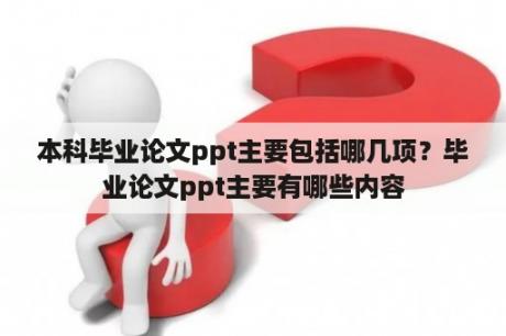 本科毕业论文ppt主要包括哪几项？毕业论文ppt主要有哪些内容