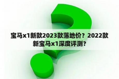 宝马x1新款2023款落地价？2022款新宝马x1深度评测？