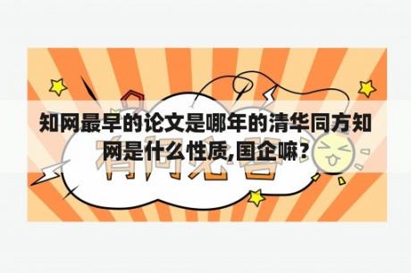 知网最早的论文是哪年的清华同方知网是什么性质,国企嘛？