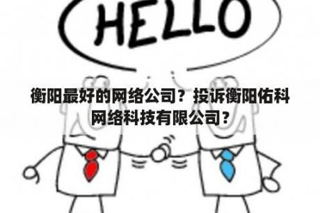 衡阳最好的网络公司？投诉衡阳佑科网络科技有限公司？