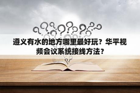 遵义有水的地方哪里最好玩？华平视频会议系统接线方法？