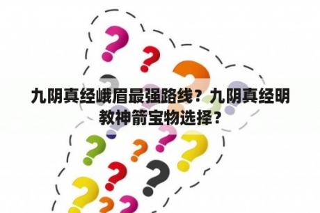 九阴真经峨眉最强路线？九阴真经明教神箭宝物选择？