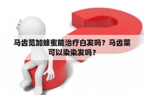 马齿苋加蜂蜜能治疗白发吗？马齿菜可以染染发吗？