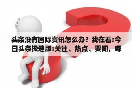 头条没有国际资讯怎么办？我在看:今日头条极速版:关注、热点、要闻，哪个才是当天新闻？