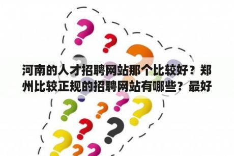 河南的人才招聘网站那个比较好？郑州比较正规的招聘网站有哪些？最好有那些比较大的公司招聘的？