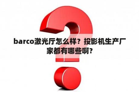 barco激光厅怎么样？投影机生产厂家都有哪些啊？