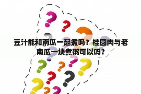 豆汁能和南瓜一起煮吗？桂圆肉与老南瓜一块煮粥可以吗？