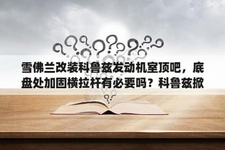 雪佛兰改装科鲁兹发动机室顶吧，底盘处加固横拉杆有必要吗？科鲁兹掀背版白色，表面改装，车身基本不动，简单点，怎么改。前提是不会被交警拦。请大神指点？