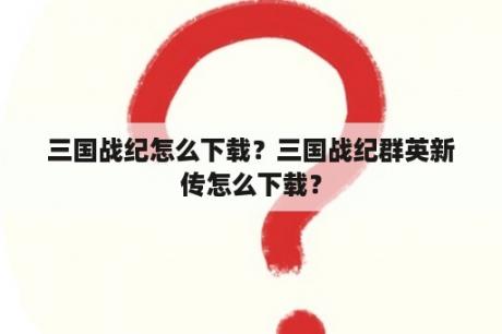 三国战纪怎么下载？三国战纪群英新传怎么下载？