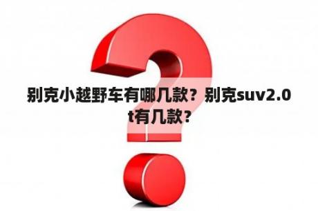 别克小越野车有哪几款？别克suv2.0t有几款？