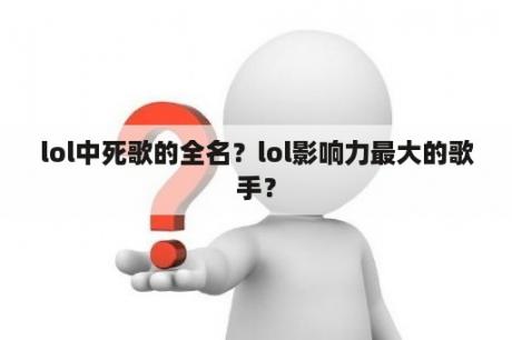 lol中死歌的全名？lol影响力最大的歌手？