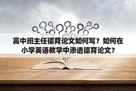 高中班主任德育论文如何写？如何在小学英语教学中渗透德育论文？