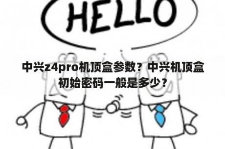 中兴z4pro机顶盒参数？中兴机顶盒初始密码一般是多少？