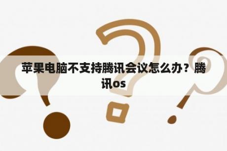 苹果电脑不支持腾讯会议怎么办？腾讯os