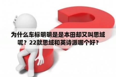 为什么车标明明是是本田却又叫思域呢？22款思域和英诗派哪个好？