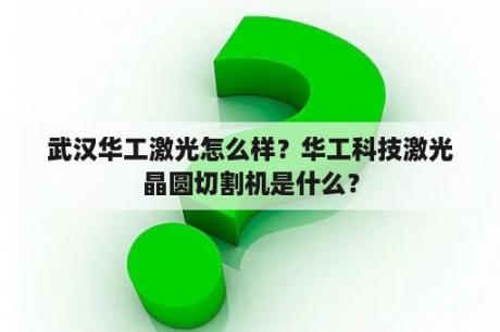 武汉华工激光怎么样？华工科技激光晶圆切割机是什么？