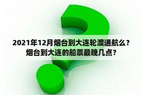 2021年12月烟台到大连轮渡通航么？烟台到大连的船票最晚几点？