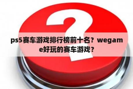 ps5赛车游戏排行榜前十名？wegame好玩的赛车游戏？