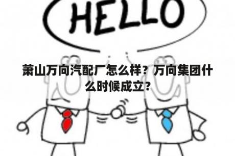 萧山万向汽配厂怎么样？万向集团什么时候成立？