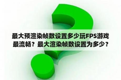 最大预渲染帧数设置多少玩FPS游戏最流畅？最大渲染帧数设置为多少？