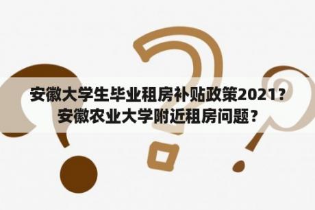 安徽大学生毕业租房补贴政策2021？安徽农业大学附近租房问题？