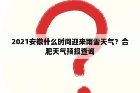 2021安徽什么时间迎来雨雪天气？合肥天气预报查询