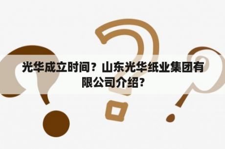 光华成立时间？山东光华纸业集团有限公司介绍？