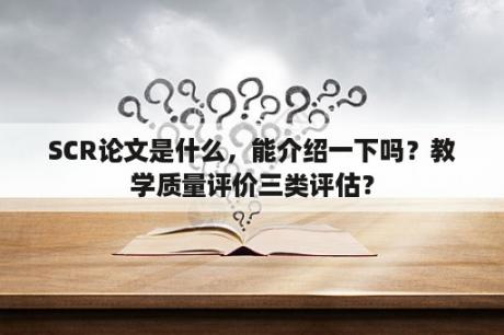 SCR论文是什么，能介绍一下吗？教学质量评价三类评估？