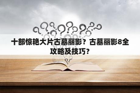 十部惊艳大片古墓丽影？古墓丽影8全攻略及技巧？