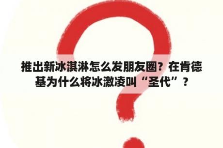 推出新冰淇淋怎么发朋友圈？在肯德基为什么将冰激凌叫“圣代”？