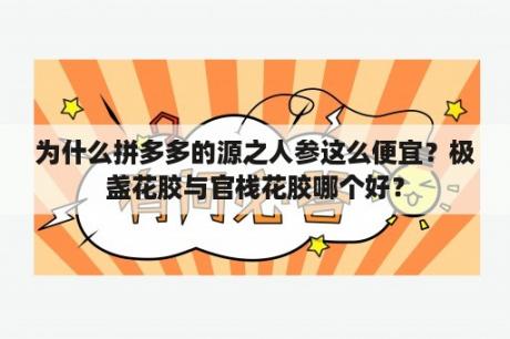 为什么拼多多的源之人参这么便宜？极盏花胶与官栈花胶哪个好？