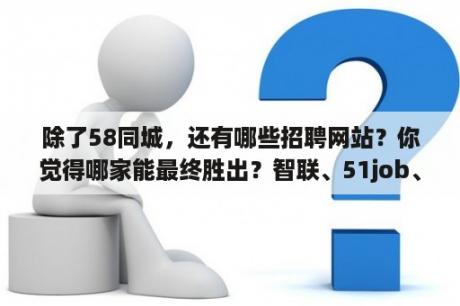 除了58同城，还有哪些招聘网站？你觉得哪家能最终胜出？智联、51job、猎聘还是领英？