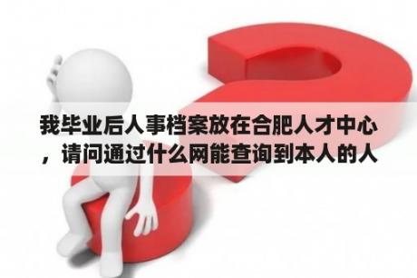 我毕业后人事档案放在合肥人才中心，请问通过什么网能查询到本人的人事信息。谢谢？合肥信息网