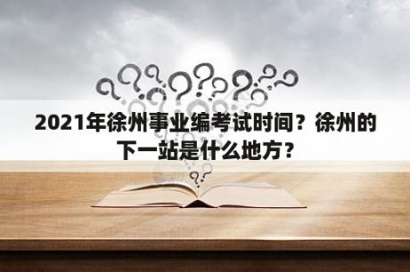 2021年徐州事业编考试时间？徐州的下一站是什么地方？