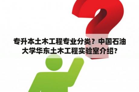 专升本土木工程专业分类？中国石油大学华东土木工程实验室介绍？