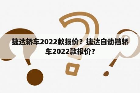 捷达轿车2022款报价？捷达自动挡轿车2022款报价？