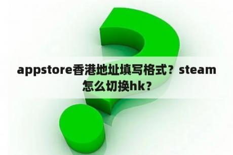 appstore香港地址填写格式？steam怎么切换hk？